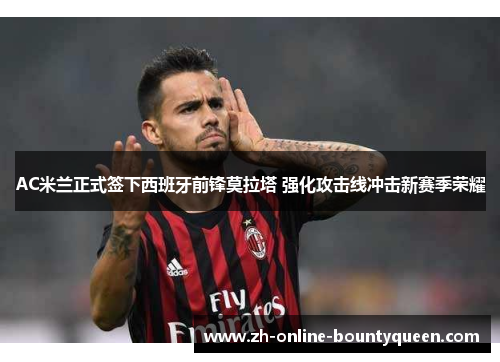 AC米兰正式签下西班牙前锋莫拉塔 强化攻击线冲击新赛季荣耀