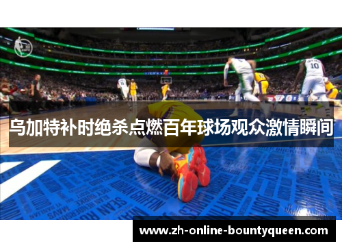 乌加特补时绝杀点燃百年球场观众激情瞬间