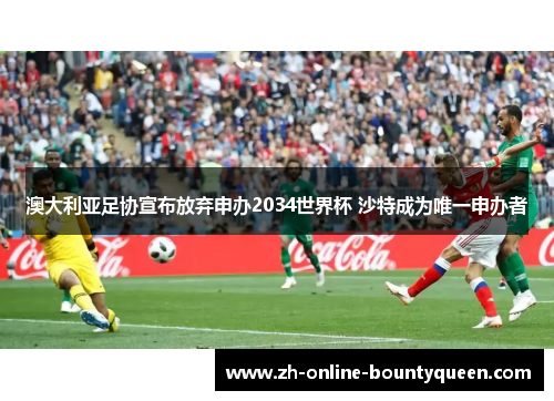 澳大利亚足协宣布放弃申办2034世界杯 沙特成为唯一申办者 澳大利亚足协宣布放弃申办2034世界杯 沙特成为唯一申办者