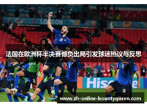 法国在欧洲杯半决赛憾负出局引发球迷热议与反思 法国在欧洲杯半决赛憾负出局引发球迷热议与反思