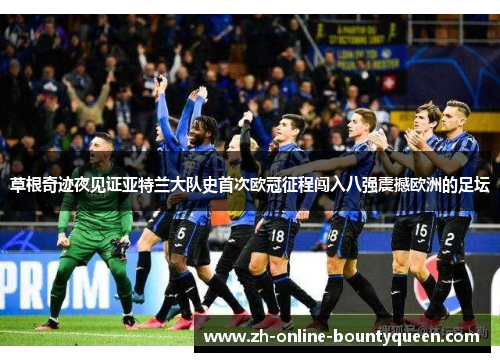 草根奇迹夜见证亚特兰大队史首次欧冠征程闯入八强震撼欧洲的足坛