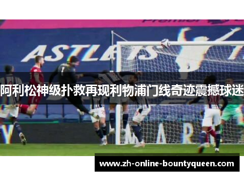 阿利松神级扑救再现利物浦门线奇迹震撼球迷