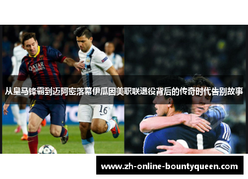 从皇马锋霸到迈阿密落幕伊瓜因美职联退役背后的传奇时代告别故事