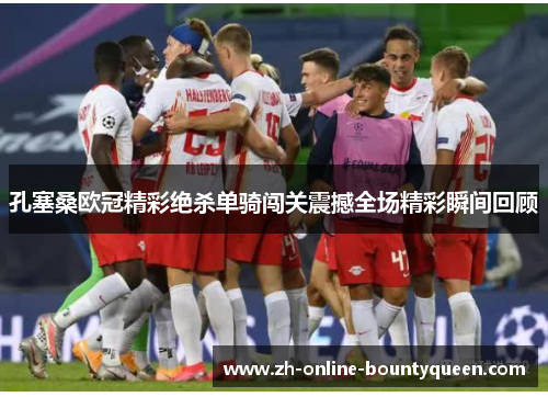 孔塞桑欧冠精彩绝杀单骑闯关震撼全场精彩瞬间回顾 孔塞桑欧冠精彩绝杀单骑闯关震撼全场精彩瞬间回顾