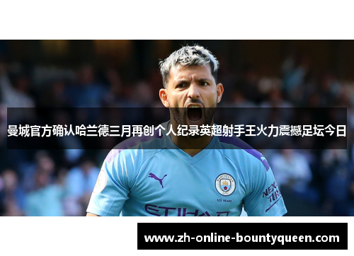 曼城官方确认哈兰德三月再创个人纪录英超射手王火力震撼足坛今日 曼城官方确认哈兰德三月再创个人纪录英超射手王火力震撼足坛今日