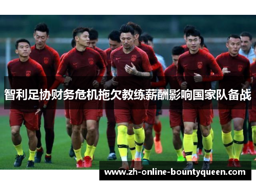 智利足协财务危机拖欠教练薪酬影响国家队备战