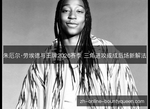 朱厄尔·劳埃德与王牌2026赛季 三角进攻或成后场新解法 朱厄尔·劳埃德与王牌2026赛季 三角进攻或成后场新解法