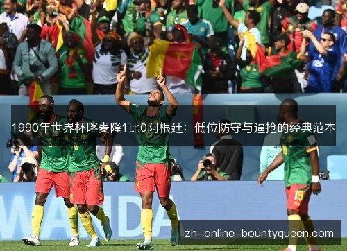 1990年世界杯喀麦隆1比0阿根廷：低位防守与逼抢的经典范本